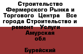 Строительство Фермерского Рынка и Торгового  Центра - Все города Строительство и ремонт » Услуги   . Амурская обл.,Бурейский р-н